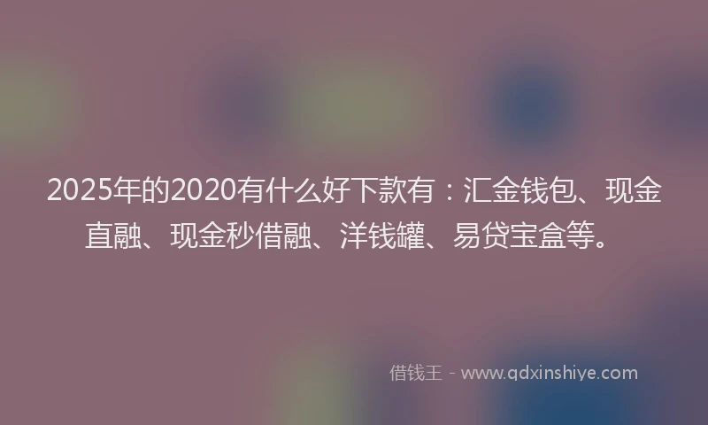 2025年的2020有什么好下款有：汇金钱包、现金直融、现金秒借融、洋钱罐、易贷宝盒等。