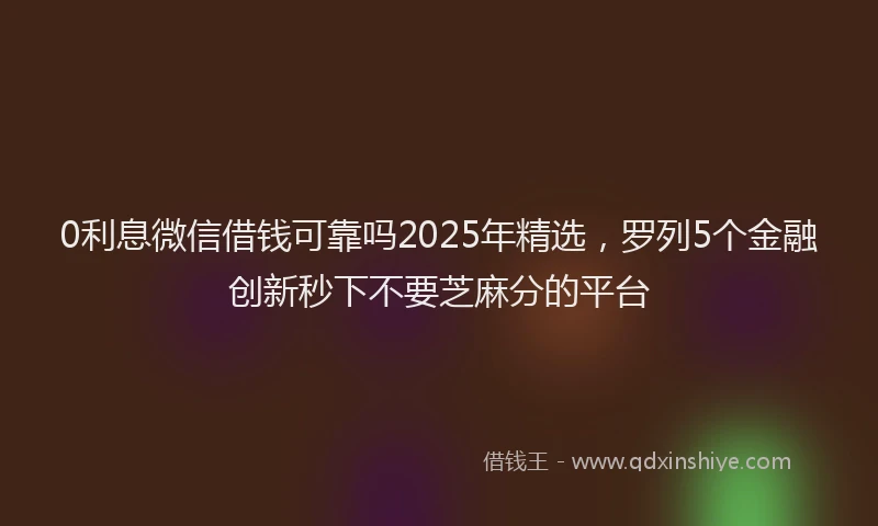 0利息微信借钱可靠吗2025年精选，罗列5个金融创新秒下不要芝麻分的平台