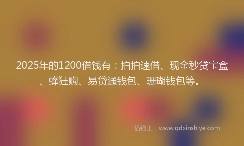 2025年的1200借钱有：拍拍速借、现金秒贷宝盒、蜂狂购、易贷通钱包、珊瑚钱包等。
