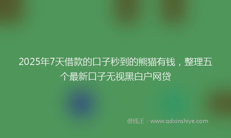 2025年7天借款的口子秒到的熊猫有钱，整理五个最新口子无视黑白户网贷