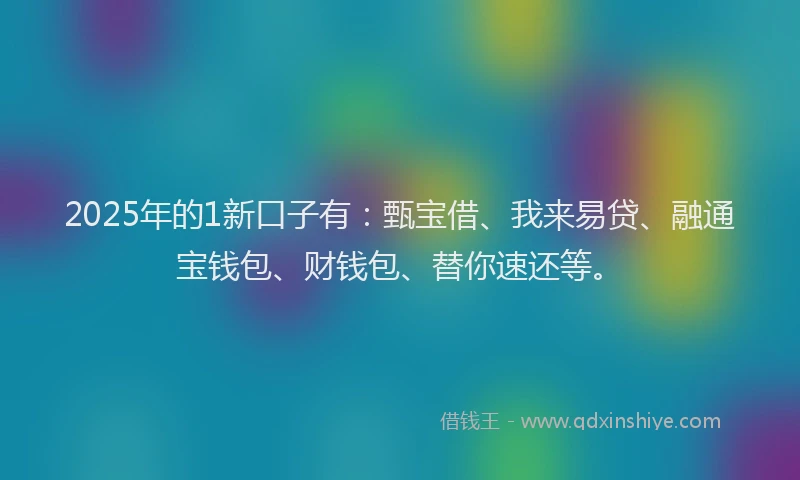 2025年的1新口子有：甄宝借、我来易贷、融通宝钱包、财钱包、替你速还等。