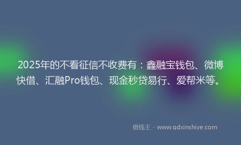 2025年的不看征信不收费有：鑫融宝钱包、微博快借、汇融Pro钱包、现金秒贷易行、爱帮米等。