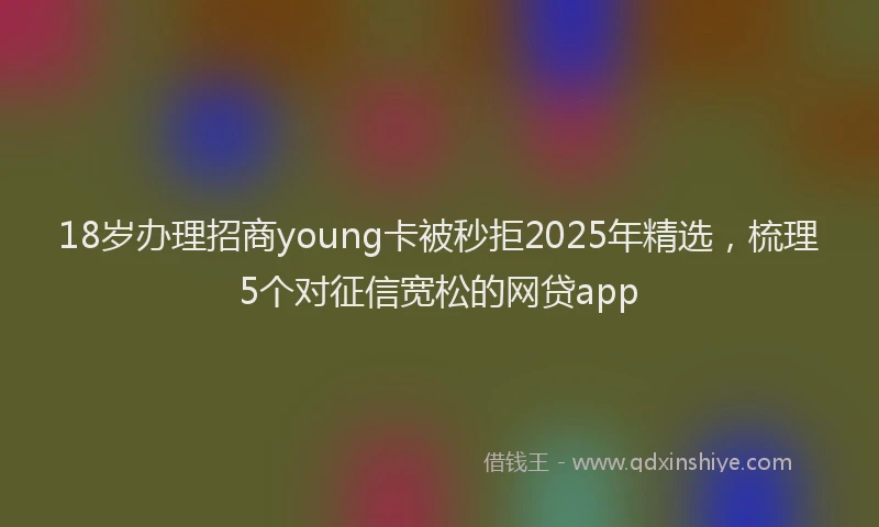 18岁办理招商young卡被秒拒2025年精选，梳理5个对征信宽松的网贷app