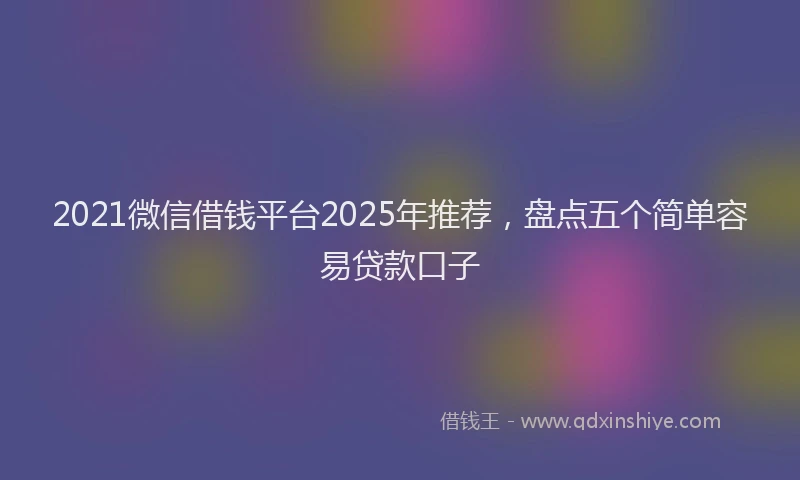 2021微信借钱平台2025年推荐，盘点五个简单容易贷款口子