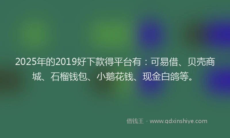 2025年的2019好下款得平台有：可易借、贝壳商城、石榴钱包、小鹅花钱、现金白鸽等。