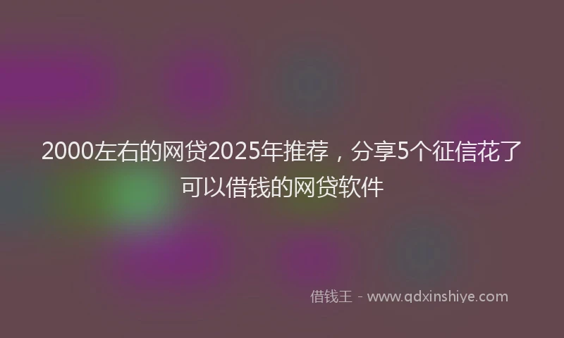2000左右的网贷2025年推荐，分享5个征信花了可以借钱的网贷软件