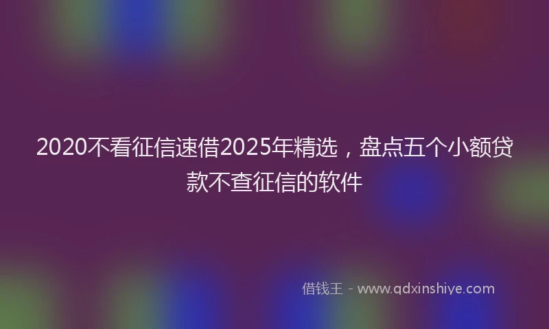 2020不看征信速借2025年精选，盘点五个小额贷款不查征信的软件