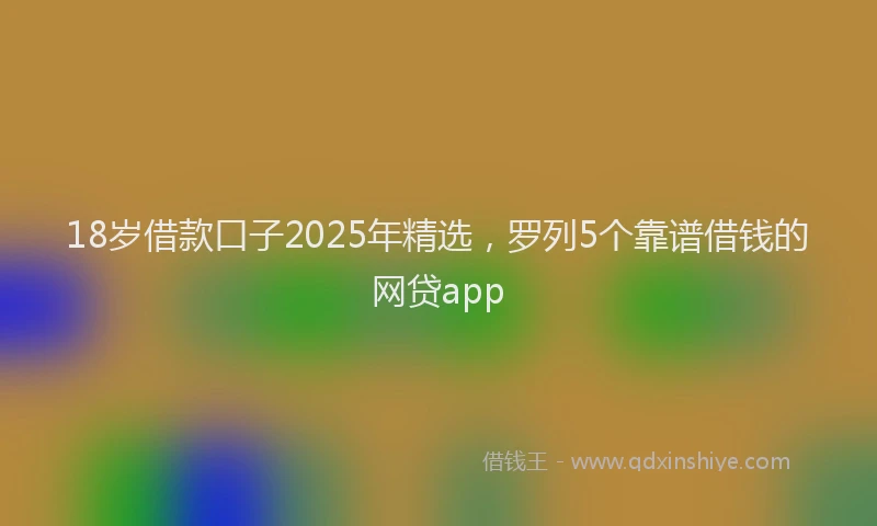 18岁借款口子2025年精选，罗列5个靠谱借钱的网贷app