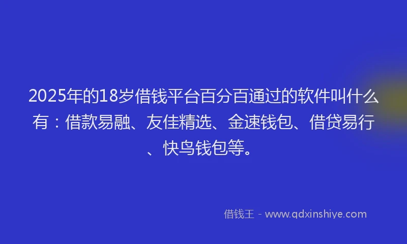 2025年的18岁借钱平台百分百通过的软件叫什么有：借款易融、友佳精选、金速钱包、借贷易行、快鸟钱包等。