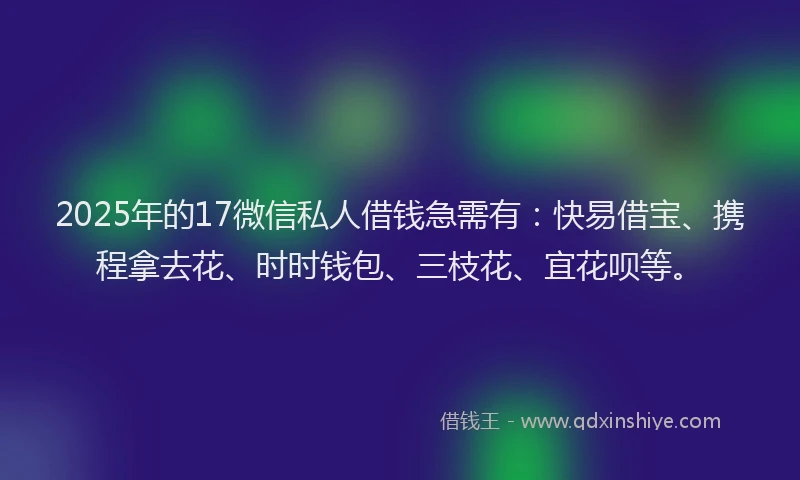 2025年的17微信私人借钱急需有：快易借宝、携程拿去花、时时钱包、三枝花、宜花呗等。