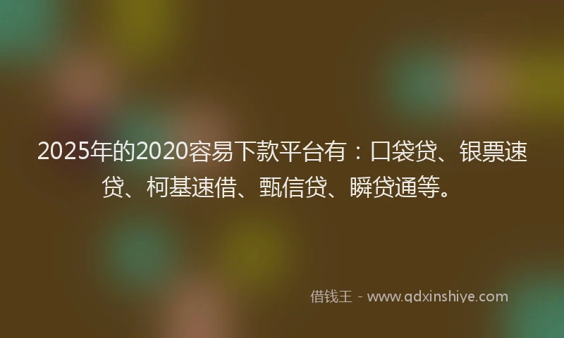 2025年的2020容易下款平台有：口袋贷、银票速贷、柯基速借、甄信贷、瞬贷通等。