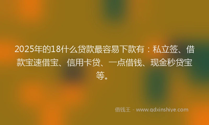 2025年的18什么贷款最容易下款有：私立签、借款宝速借宝、信用卡贷、一点借钱、现金秒贷宝等。