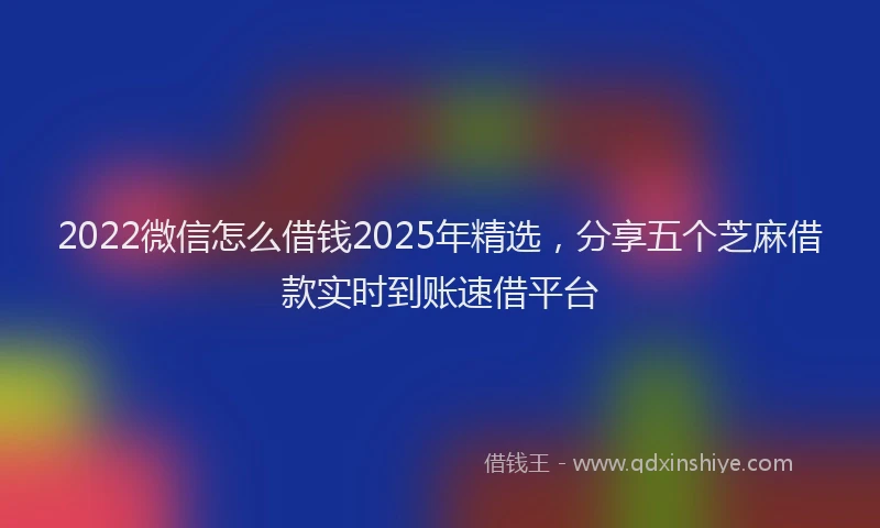 2022微信怎么借钱2025年精选，分享五个芝麻借款实时到账速借平台