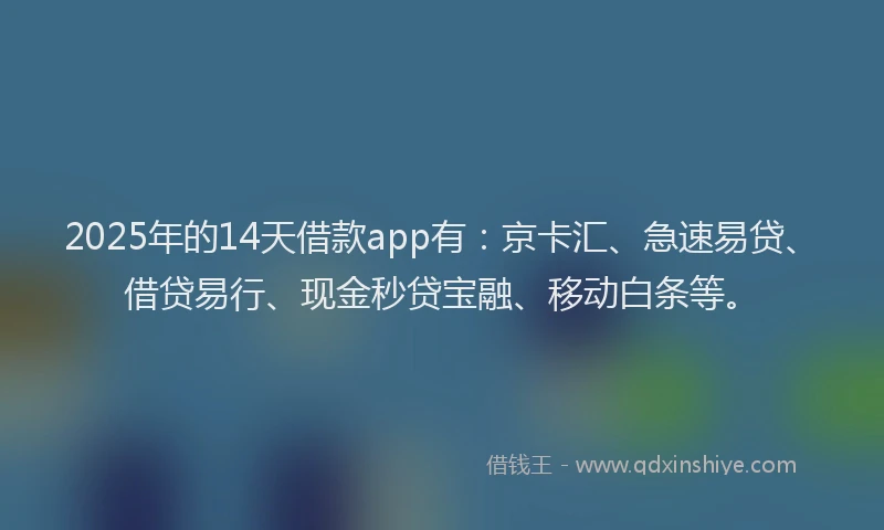 2025年的14天借款app有：京卡汇、急速易贷、借贷易行、现金秒贷宝融、移动白条等。