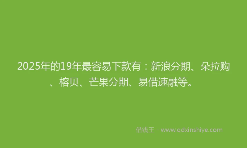 2025年的19年最容易下款有：新浪分期、朵拉购、榕贝、芒果分期、易借速融等。