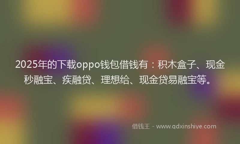 2025年的下载oppo钱包借钱有：积木盒子、现金秒融宝、疾融贷、理想给、现金贷易融宝等。