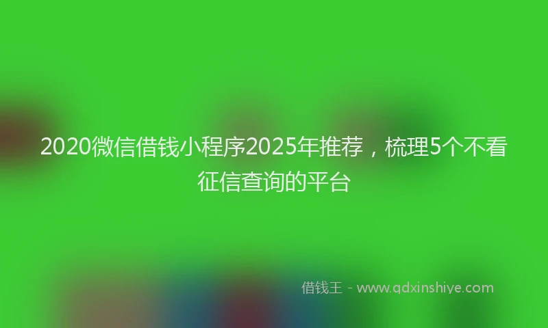 2020微信借钱小程序2025年推荐，梳理5个不看征信查询的平台