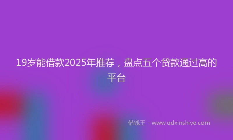 19岁能借款2025年推荐，盘点五个贷款通过高的平台