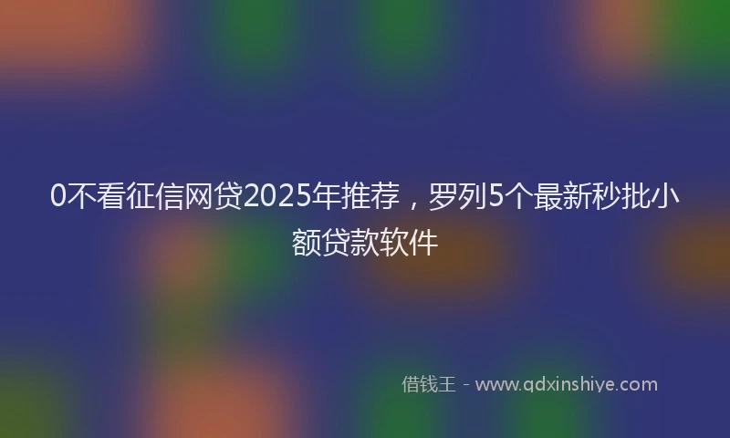 0不看征信网贷2025年推荐，罗列5个最新秒批小额贷款软件