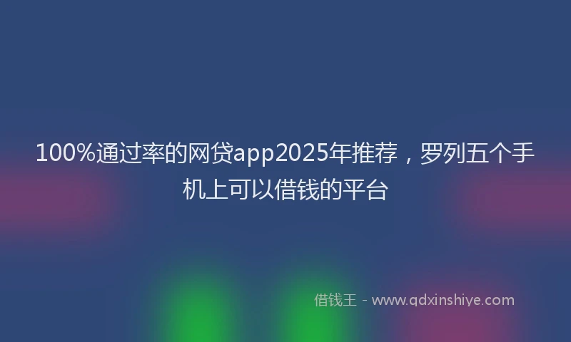 100%通过率的网贷app2025年推荐，罗列五个手机上可以借钱的平台