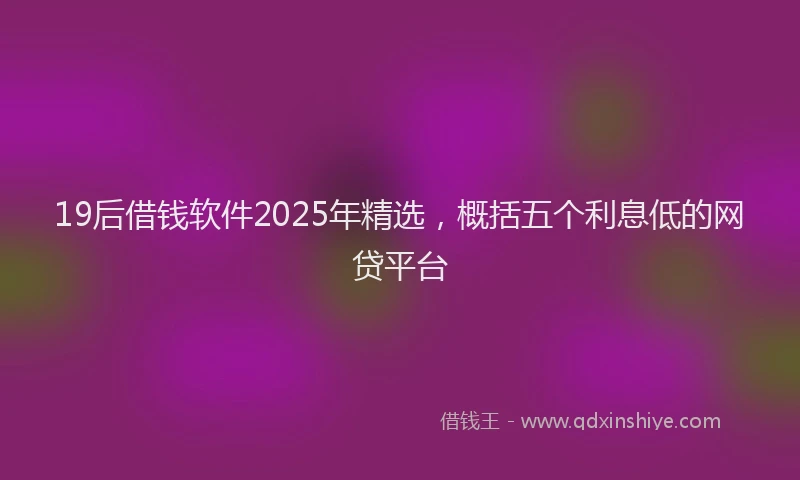 19后借钱软件2025年精选，概括五个利息低的网贷平台