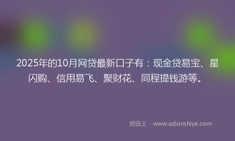 2025年的10月网贷最新口子有：现金贷易宝、星闪购、信用易飞、聚财花、同程提钱游等。
