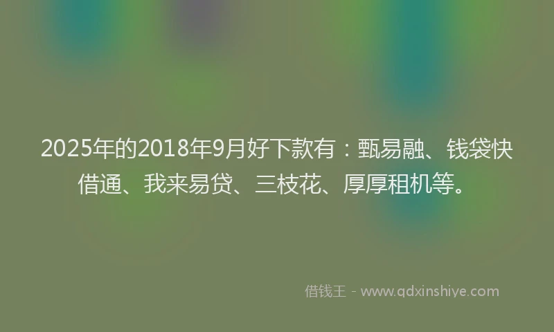2025年的2018年9月好下款有：甄易融、钱袋快借通、我来易贷、三枝花、厚厚租机等。