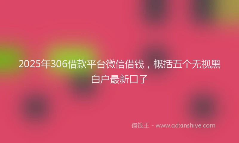2025年306借款平台微信借钱，概括五个无视黑白户最新口子