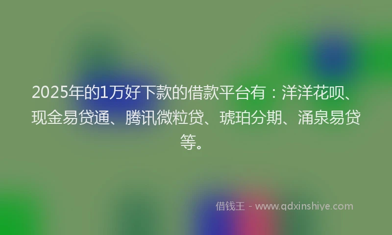 2025年的1万好下款的借款平台有：洋洋花呗、现金易贷通、腾讯微粒贷、琥珀分期、涌泉易贷等。
