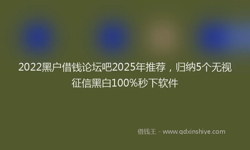 2022黑户借钱论坛吧2025年推荐，归纳5个无视征信黑白100%秒下软件