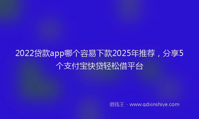 2022贷款app哪个容易下款2025年推荐，分享5个支付宝快贷轻松借平台