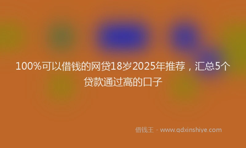 100%可以借钱的网贷18岁2025年推荐，汇总5个贷款通过高的口子