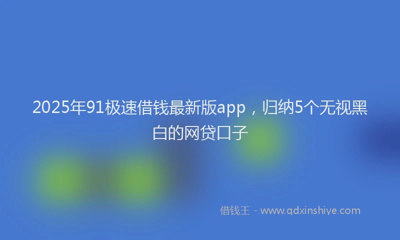 2025年91极速借钱最新版app，归纳5个无视黑白的网贷口子