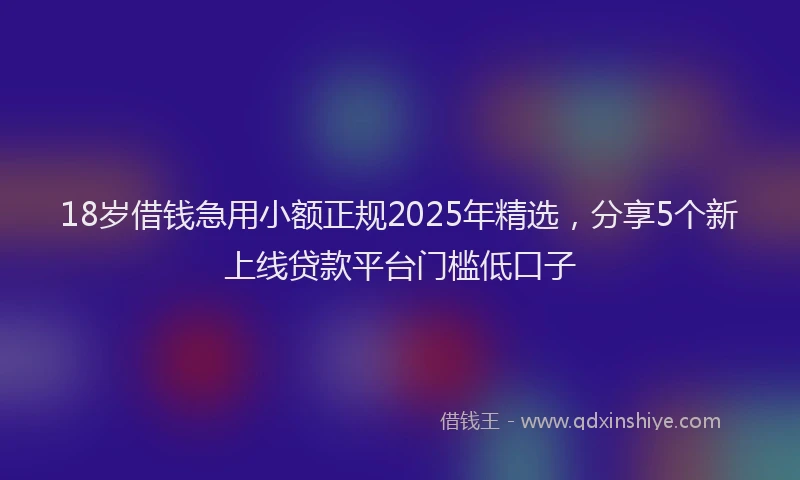 18岁借钱急用小额正规2025年精选，分享5个新上线贷款平台门槛低口子