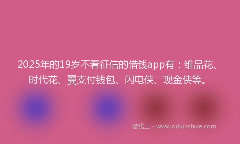 2025年的19岁不看征信的借钱app有：维品花、时代花、翼支付钱包、闪电侠、现金侠等。