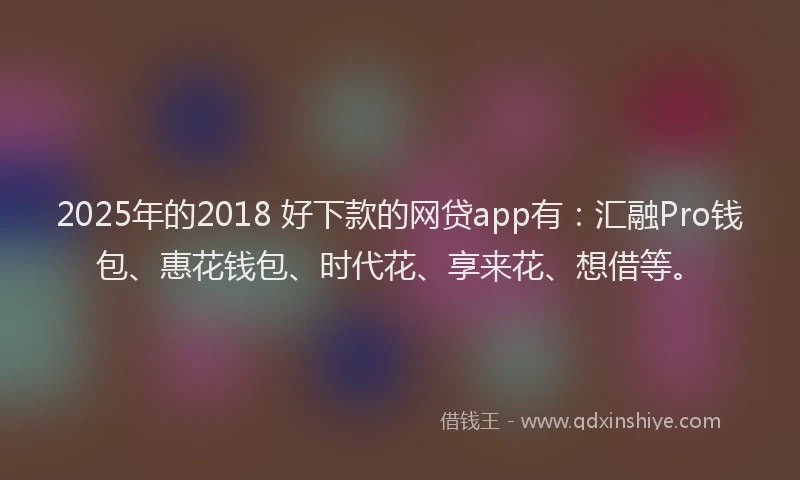 2025年的2018 好下款的网贷app有：汇融Pro钱包、惠花钱包、时代花、享来花、想借等。