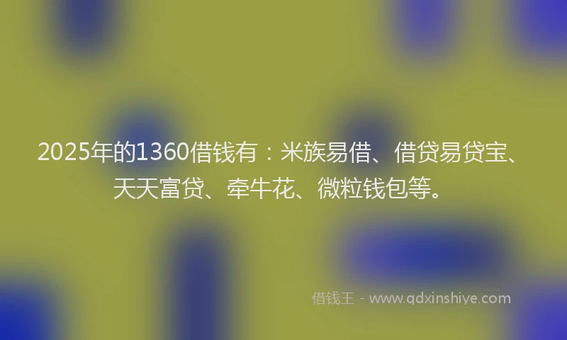 2025年的1360借钱有：米族易借、借贷易贷宝、天天富贷、牵牛花、微粒钱包等。