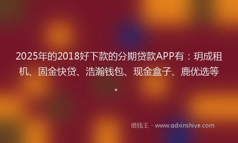 2025年的2018好下款的分期贷款APP有：玥成租机、固金快贷、浩瀚钱包、现金盒子、鹿优选等。