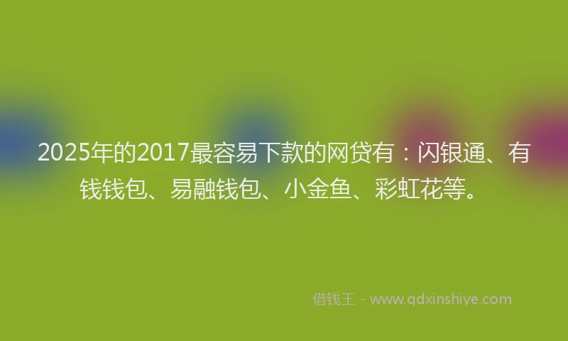2025年的2017最容易下款的网贷有：闪银通、有钱钱包、易融钱包、小金鱼、彩虹花等。