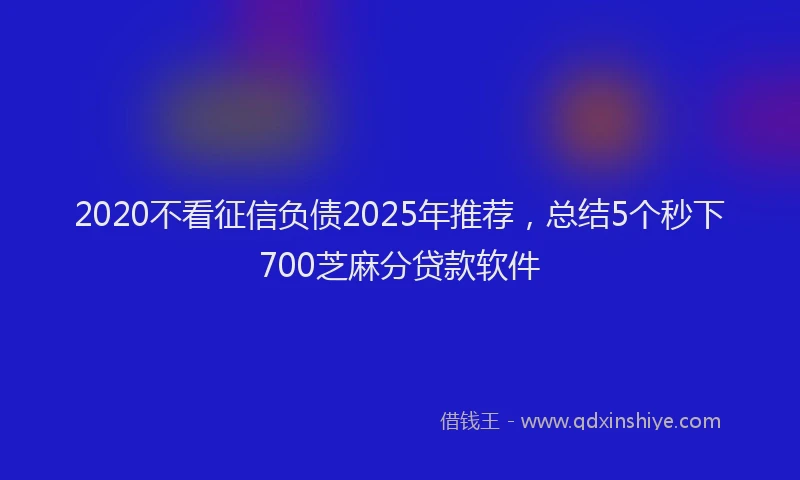2020不看征信负债2025年推荐，总结5个秒下700芝麻分贷款软件