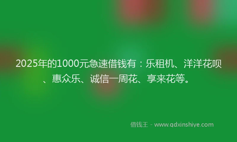 2025年的1000元急速借钱有：乐租机、洋洋花呗、惠众乐、诚信一周花、享来花等。
