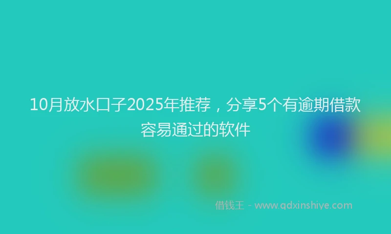 10月放水口子2025年推荐，分享5个有逾期借款容易通过的软件