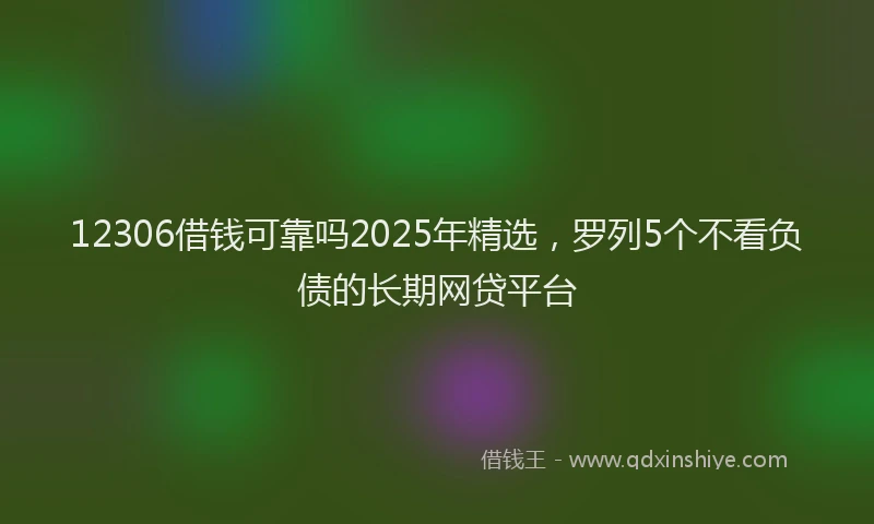 12306借钱可靠吗2025年精选，罗列5个不看负债的长期网贷平台