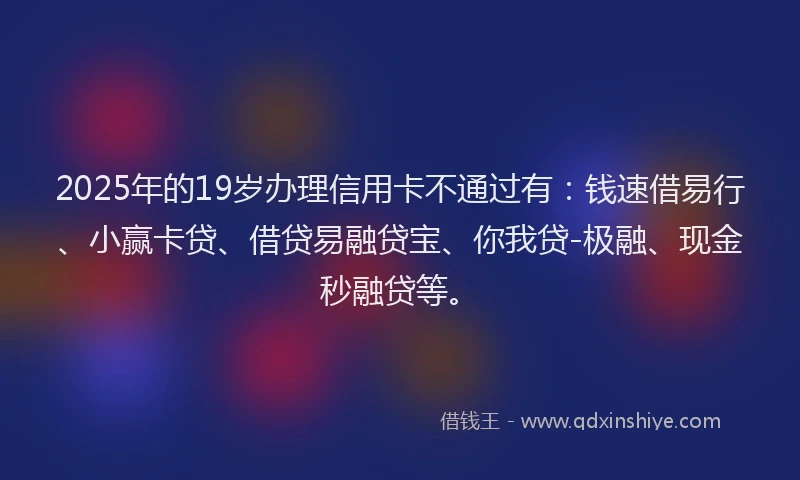 2025年的19岁办理信用卡不通过有：钱速借易行、小赢卡贷、借贷易融贷宝、你我贷-极融、现金秒融贷等。