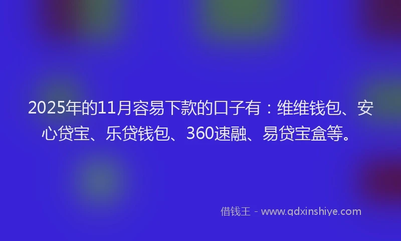 2025年的11月容易下款的口子有：维维钱包、安心贷宝、乐贷钱包、360速融、易贷宝盒等。