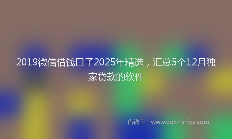2019微信借钱口子2025年精选，汇总5个12月独家贷款的软件