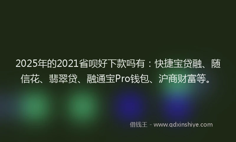2025年的2021省呗好下款吗有：快捷宝贷融、随信花、翡翠贷、融通宝Pro钱包、沪商财富等。