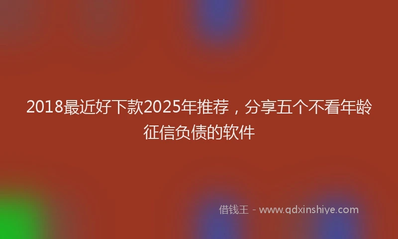 2018最近好下款2025年推荐，分享五个不看年龄征信负债的软件