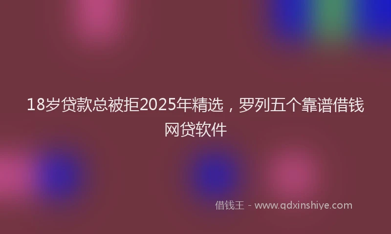 18岁贷款总被拒2025年精选，罗列五个靠谱借钱网贷软件