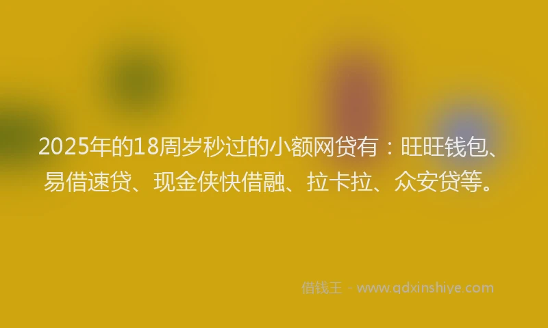 2025年的18周岁秒过的小额网贷有：旺旺钱包、易借速贷、现金侠快借融、拉卡拉、众安贷等。